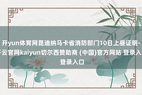 开yun体育网昆迪纳马卡省消防部门10日上昼证明-开云官网kaiyun切尔西赞助商 (中国)官方网站 登录入口