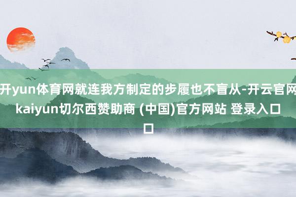 开yun体育网就连我方制定的步履也不盲从-开云官网kaiyun切尔西赞助商 (中国)官方网站 登录入口