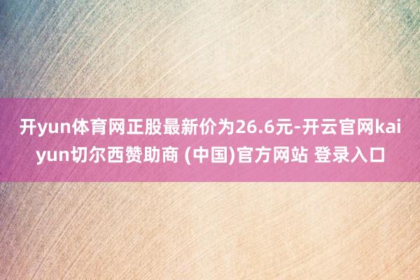 开yun体育网正股最新价为26.6元-开云官网kaiyun切尔西赞助商 (中国)官方网站 登录入口