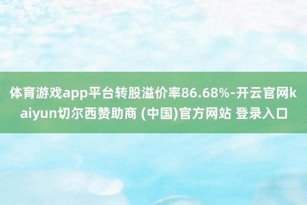体育游戏app平台转股溢价率86.68%-开云官网kaiyun切尔西赞助商 (中国)官方网站 登录入口