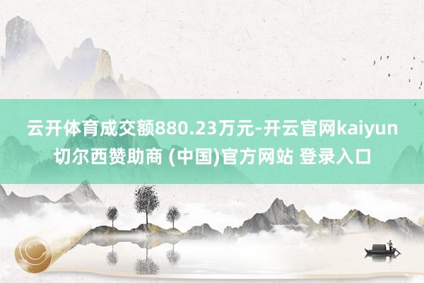 云开体育成交额880.23万元-开云官网kaiyun切尔西赞助商 (中国)官方网站 登录入口