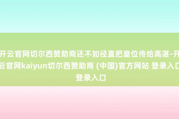 开云官网切尔西赞助商还不如径直把皇位传给高湛-开云官网kaiyun切尔西赞助商 (中国)官方网站 登录入口
