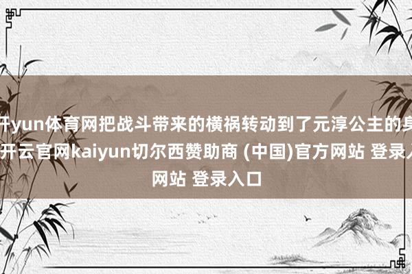 开yun体育网把战斗带来的横祸转动到了元淳公主的身上-开云官网kaiyun切尔西赞助商 (中国)官方网站 登录入口