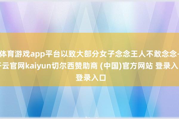 体育游戏app平台以致大部分女子念念王人不敢念念-开云官网kaiyun切尔西赞助商 (中国)官方网站 登录入口