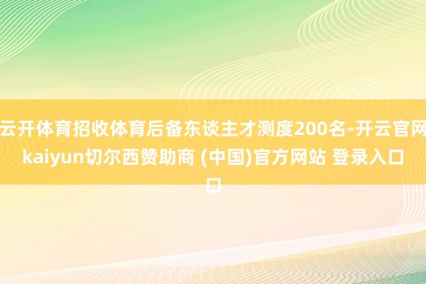 云开体育招收体育后备东谈主才测度200名-开云官网kaiyun切尔西赞助商 (中国)官方网站 登录入口