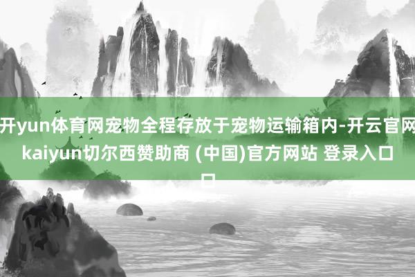 开yun体育网宠物全程存放于宠物运输箱内-开云官网kaiyun切尔西赞助商 (中国)官方网站 登录入口