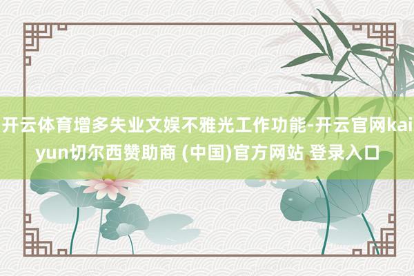 开云体育增多失业文娱不雅光工作功能-开云官网kaiyun切尔西赞助商 (中国)官方网站 登录入口