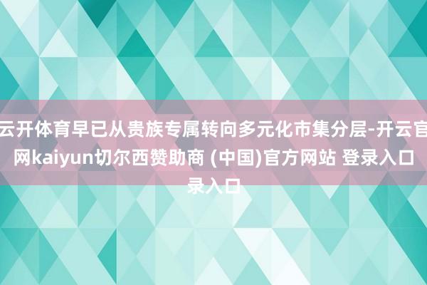 云开体育早已从贵族专属转向多元化市集分层-开云官网kaiyun切尔西赞助商 (中国)官方网站 登录入口