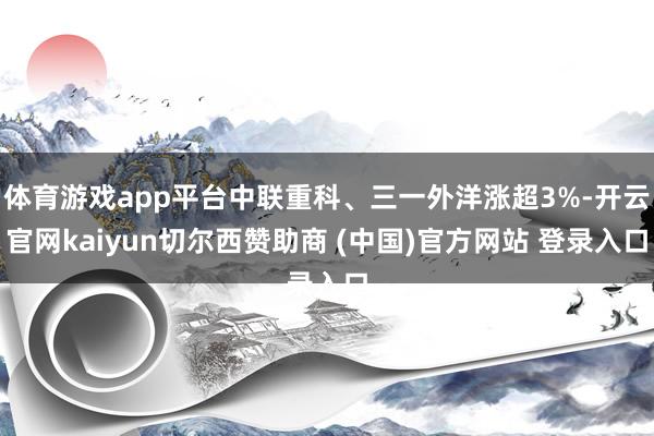体育游戏app平台中联重科、三一外洋涨超3%-开云官网kaiyun切尔西赞助商 (中国)官方网站 登录入口