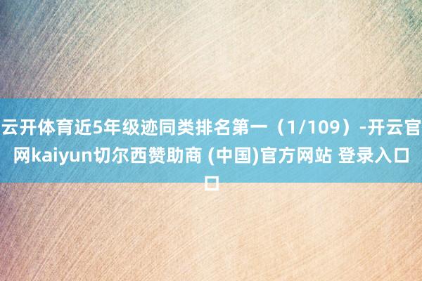 云开体育近5年级迹同类排名第一（1/109）-开云官网kaiyun切尔西赞助商 (中国)官方网站 登录入口