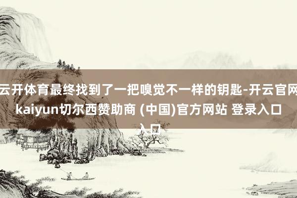 云开体育最终找到了一把嗅觉不一样的钥匙-开云官网kaiyun切尔西赞助商 (中国)官方网站 登录入口