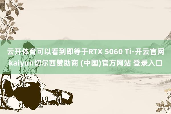 云开体育可以看到即等于RTX 5060 Ti-开云官网kaiyun切尔西赞助商 (中国)官方网站 登录入口