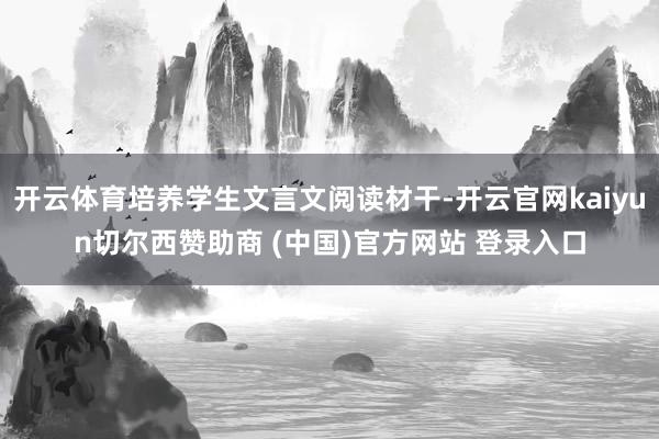 开云体育培养学生文言文阅读材干-开云官网kaiyun切尔西赞助商 (中国)官方网站 登录入口