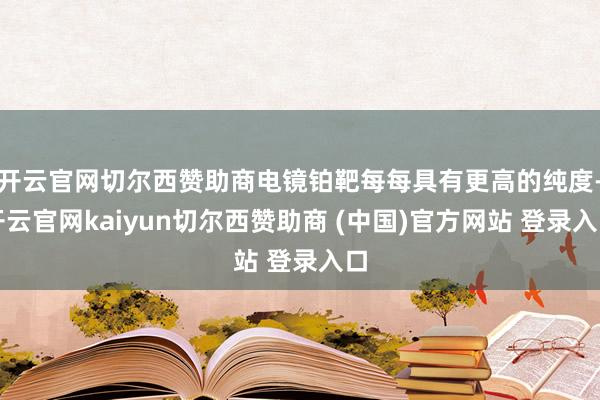 开云官网切尔西赞助商电镜铂靶每每具有更高的纯度-开云官网kaiyun切尔西赞助商 (中国)官方网站 登录入口