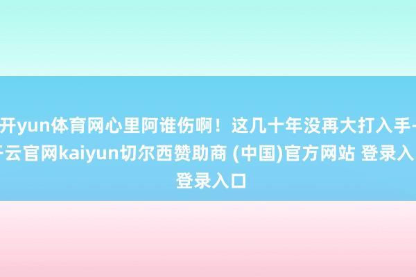 开yun体育网心里阿谁伤啊！这几十年没再大打入手-开云官网kaiyun切尔西赞助商 (中国)官方网站 登录入口