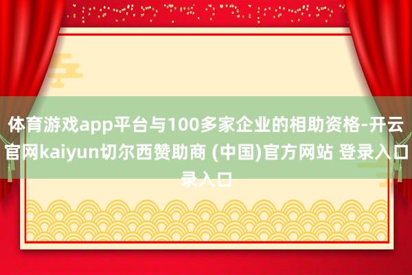 体育游戏app平台与100多家企业的相助资格-开云官网kaiyun切尔西赞助商 (中国)官方网站 登录入口