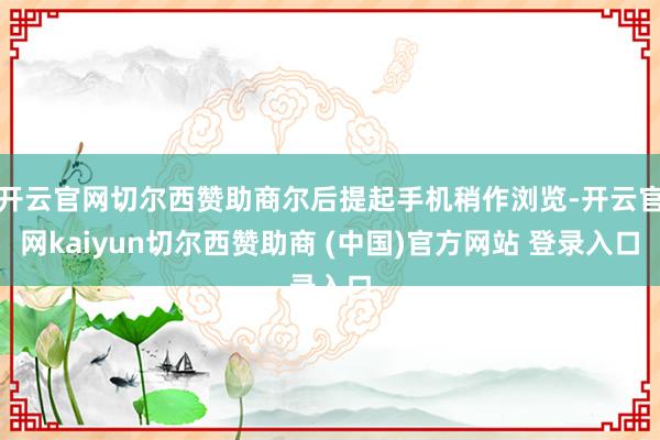 开云官网切尔西赞助商尔后提起手机稍作浏览-开云官网kaiyun切尔西赞助商 (中国)官方网站 登录入口