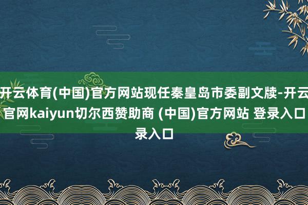 开云体育(中国)官方网站现任秦皇岛市委副文牍-开云官网kaiyun切尔西赞助商 (中国)官方网站 登录入口