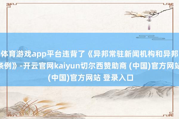 体育游戏app平台违背了《异邦常驻新闻机构和异邦记者采访条例》-开云官网kaiyun切尔西赞助商 (中国)官方网站 登录入口