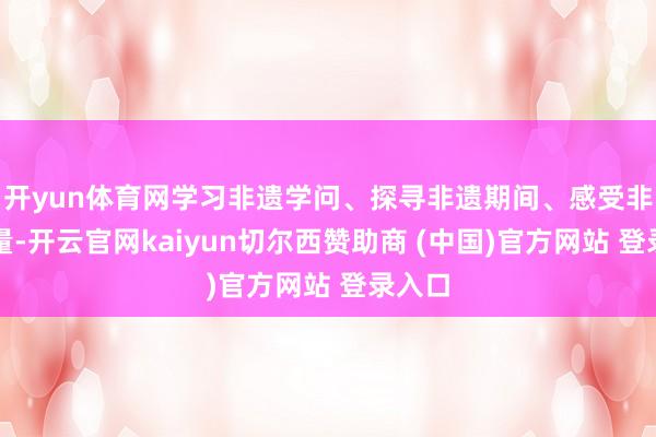 开yun体育网学习非遗学问、探寻非遗期间、感受非遗力量-开云官网kaiyun切尔西赞助商 (中国)官方网站 登录入口