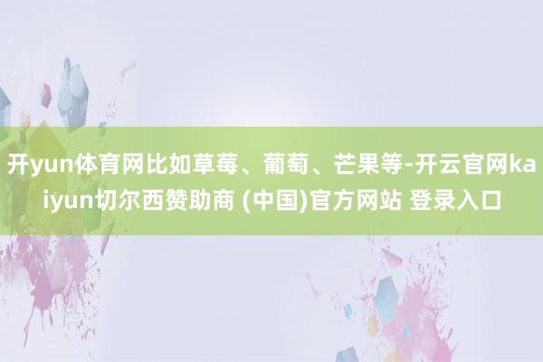 开yun体育网比如草莓、葡萄、芒果等-开云官网kaiyun切尔西赞助商 (中国)官方网站 登录入口