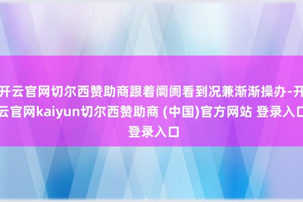 开云官网切尔西赞助商跟着阛阓看到况兼渐渐操办-开云官网kaiyun切尔西赞助商 (中国)官方网站 登录入口