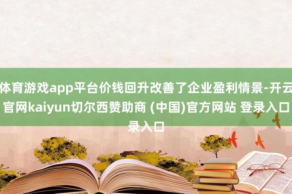 体育游戏app平台价钱回升改善了企业盈利情景-开云官网kaiyun切尔西赞助商 (中国)官方网站 登录入口