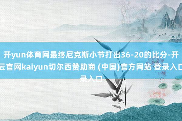 开yun体育网最终尼克斯小节打出36-20的比分-开云官网kaiyun切尔西赞助商 (中国)官方网站 登录入口