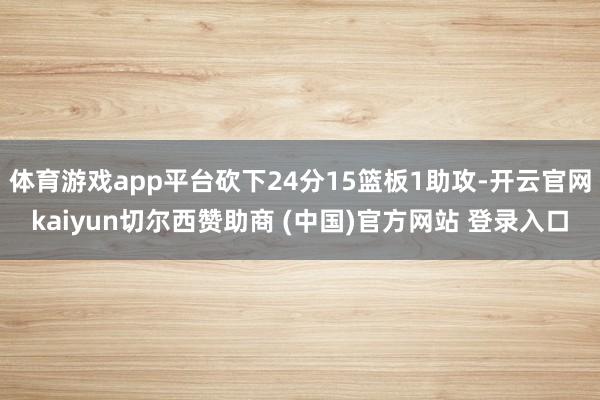 体育游戏app平台砍下24分15篮板1助攻-开云官网kaiyun切尔西赞助商 (中国)官方网站 登录入口