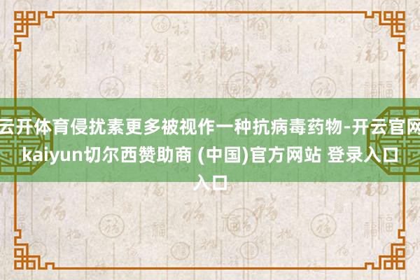云开体育侵扰素更多被视作一种抗病毒药物-开云官网kaiyun切尔西赞助商 (中国)官方网站 登录入口