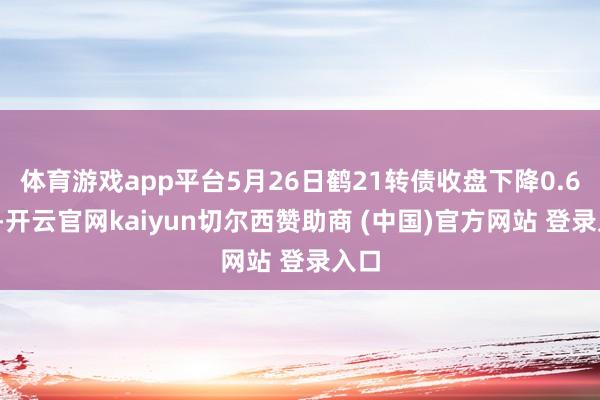 体育游戏app平台5月26日鹤21转债收盘下降0.66%-开云官网kaiyun切尔西赞助商 (中国)官方网站 登录入口