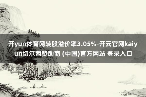 开yun体育网转股溢价率3.05%-开云官网kaiyun切尔西赞助商 (中国)官方网站 登录入口