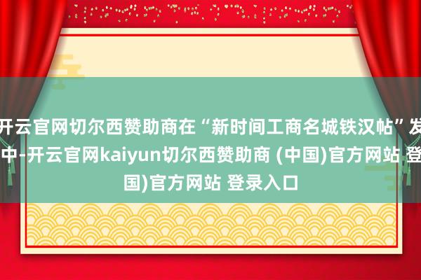 开云官网切尔西赞助商在“新时间工商名城铁汉帖”发布尺度中-开云官网kaiyun切尔西赞助商 (中国)官方网站 登录入口
