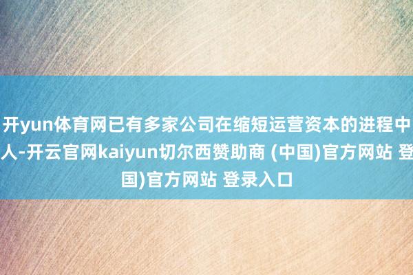 开yun体育网已有多家公司在缩短运营资本的进程中大幅裁人-开云官网kaiyun切尔西赞助商 (中国)官方网站 登录入口