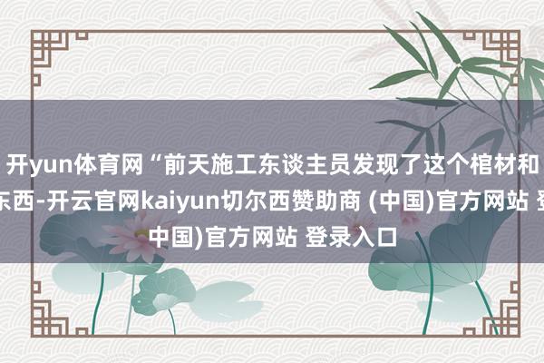 开yun体育网“前天施工东谈主员发现了这个棺材和内部的东西-开云官网kaiyun切尔西赞助商 (中国)官方网站 登录入口