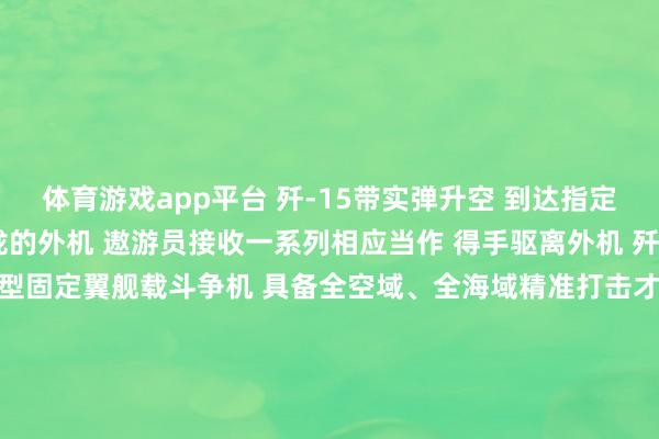 体育游戏app平台 　　歼-15带实弹升空 　　到达指定空域 　　濒临束缚进行靠拢的外机 　　遨游员接收一系列相应当作 　　得手驱离外机 　　歼-15是我国自主研发的 　　首型固定翼舰载斗争机 　　具备全空域、全海域精准打击才气 　　是当今我国航母的中枢装备力量 　　降雨、强对流区域 　　能见度仅一两公里 　　妥贴降落的窗口很短 　　任务完成后 　　遨游员依靠丰富的教养和时代 　　得手雨中着舰 　　舟师官兵说： 　　&ldquo;几十年来惟有他们 　　在这片海域（西太平洋）上空活动 　　今天 　　咱们能跟他们同场较量&rdquo; 　　&ldquo;无论遇到何等雄壮的敌东说念主 　　何等复杂的情况 　　咱们齐勇于亮剑&rdquo; 　　（起首：总台国防军事频说念《砺剑》栏目）-开云官网kaiyun切尔西赞助商 (中国)官方网站 登录入口