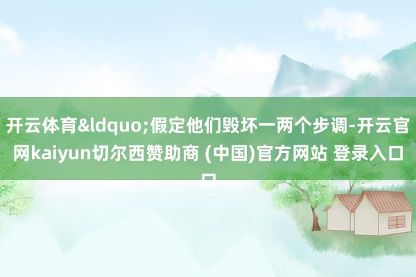 开云体育&ldquo;假定他们毁坏一两个步调-开云官网kaiyun切尔西赞助商 (中国)官方网站 登录入口