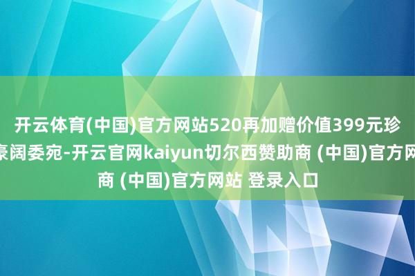 开云体育(中国)官方网站520再加赠价值399元珍珠胸花一枚豪阔委宛-开云官网kaiyun切尔西赞助商 (中国)官方网站 登录入口