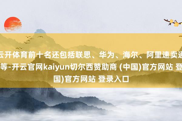 云开体育前十名还包括联思、华为、海尔、阿里速卖通、海信等-开云官网kaiyun切尔西赞助商 (中国)官方网站 登录入口