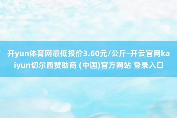 开yun体育网最低报价3.60元/公斤-开云官网kaiyun切尔西赞助商 (中国)官方网站 登录入口