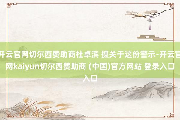 开云官网切尔西赞助商杜卓滨 摄关于这份警示-开云官网kaiyun切尔西赞助商 (中国)官方网站 登录入口