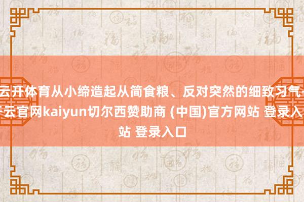 云开体育从小缔造起从简食粮、反对突然的细致习气-开云官网kaiyun切尔西赞助商 (中国)官方网站 登录入口