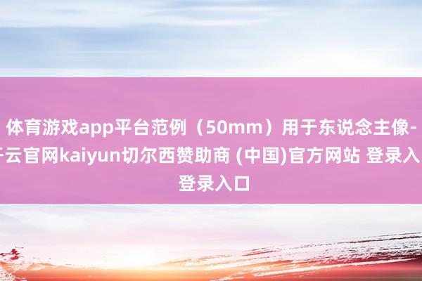 体育游戏app平台范例（50mm）用于东说念主像-开云官网kaiyun切尔西赞助商 (中国)官方网站 登录入口