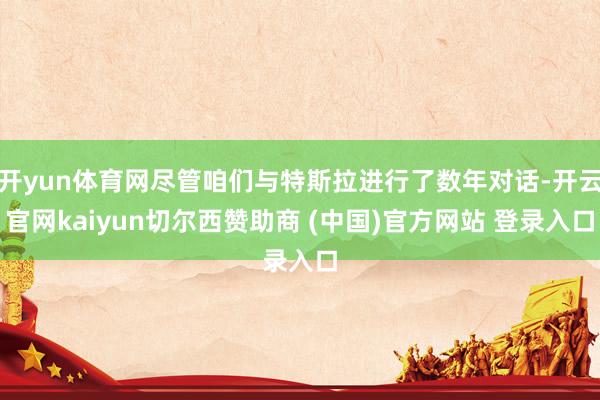 开yun体育网尽管咱们与特斯拉进行了数年对话-开云官网kaiyun切尔西赞助商 (中国)官方网站 登录入口
