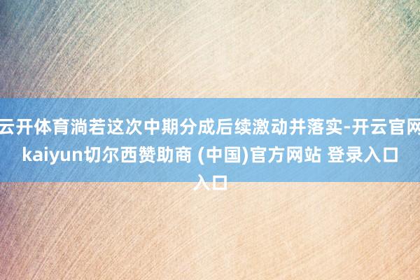云开体育淌若这次中期分成后续激动并落实-开云官网kaiyun切尔西赞助商 (中国)官方网站 登录入口
