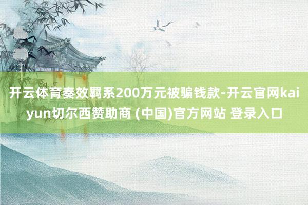 开云体育奏效羁系200万元被骗钱款-开云官网kaiyun切尔西赞助商 (中国)官方网站 登录入口