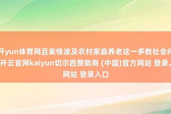 开yun体育网且案情波及农村家庭养老这一多数社会问题-开云官网kaiyun切尔西赞助商 (中国)官方网站 登录入口