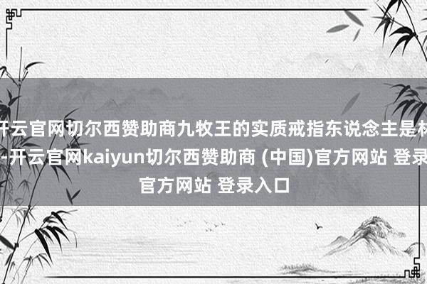 开云官网切尔西赞助商九牧王的实质戒指东说念主是林灵敏-开云官网kaiyun切尔西赞助商 (中国)官方网站 登录入口