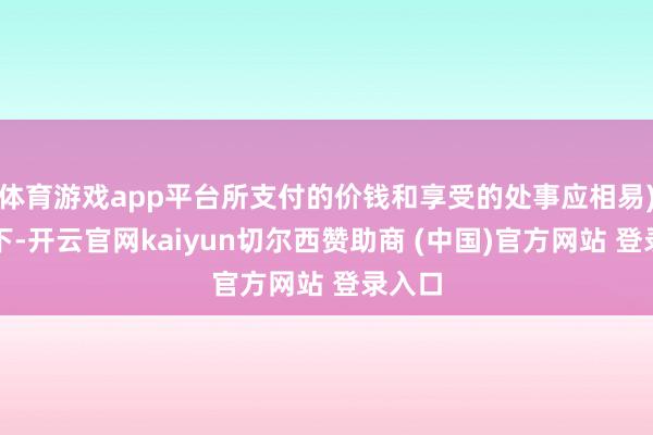 体育游戏app平台所支付的价钱和享受的处事应相易)挤压下-开云官网kaiyun切尔西赞助商 (中国)官方网站 登录入口