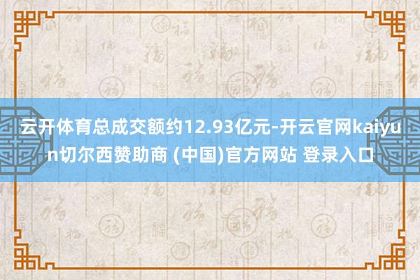 云开体育总成交额约12.93亿元-开云官网kaiyun切尔西赞助商 (中国)官方网站 登录入口